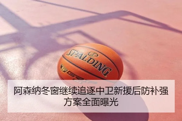 阿森纳冬窗继续追逐中卫新援后防补强方案全面曝光