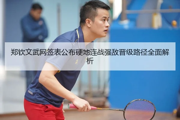 郑钦文武网签表公布硬地连战强敌晋级路径全面解析